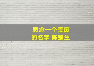 思念一个荒废的名字 陈楚生